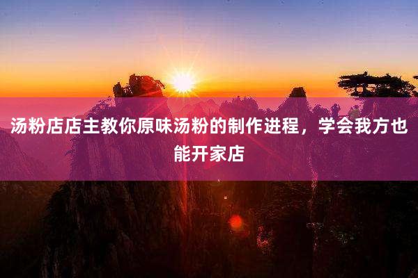 汤粉店店主教你原味汤粉的制作进程，学会我方也能开家店