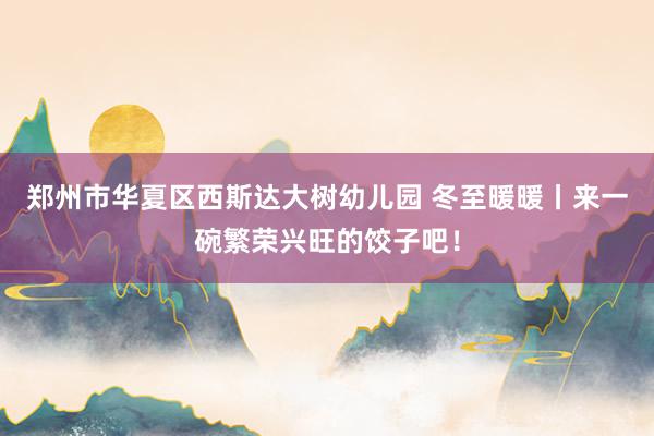 郑州市华夏区西斯达大树幼儿园 冬至暖暖丨来一碗繁荣兴旺的饺子吧！