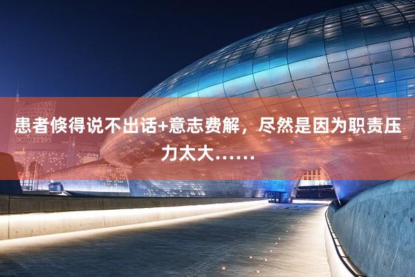患者倏得说不出话+意志费解，尽然是因为职责压力太大……