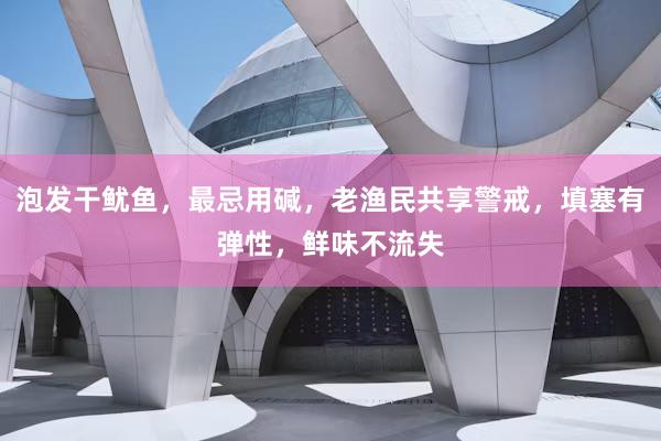 泡发干鱿鱼，最忌用碱，老渔民共享警戒，填塞有弹性，鲜味不流失